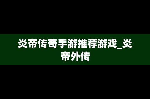 炎帝传奇手游推荐游戏_炎帝外传