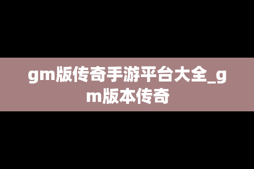 gm版传奇手游平台大全_gm版本传奇