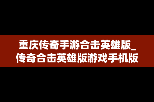 重庆传奇手游合击英雄版_传奇合击英雄版游戏手机版