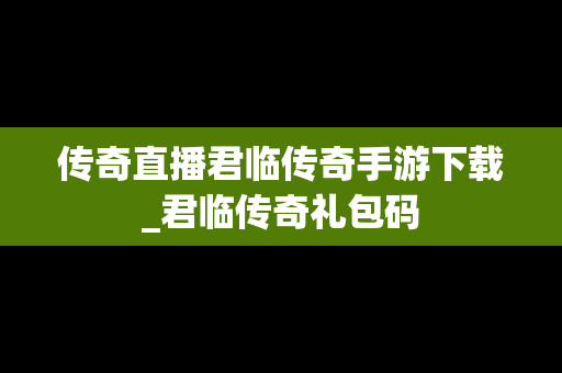 传奇直播君临传奇手游下载_君临传奇礼包码