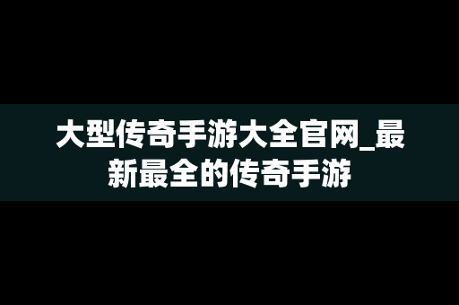 大型传奇手游大全官网_最新最全的传奇手游 大型传奇手游大全官网_最新最全的传奇手游