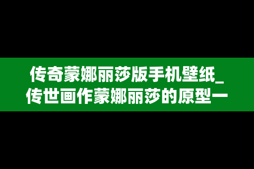 传奇蒙娜丽莎版手机壁纸_传世画作蒙娜丽莎的原型一直是个谜