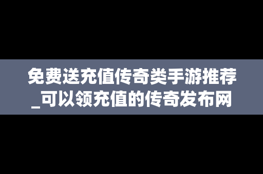 免费送充值传奇类手游推荐_可以领充值的传奇发布网站