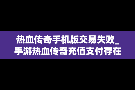 热血传奇手机版交易失败_手游热血传奇充值支付存在风险交易取消怎么办