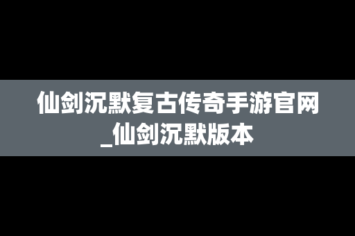 仙剑沉默复古传奇手游官网_仙剑沉默版本