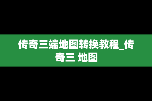 传奇三端地图转换教程_传奇三 地图