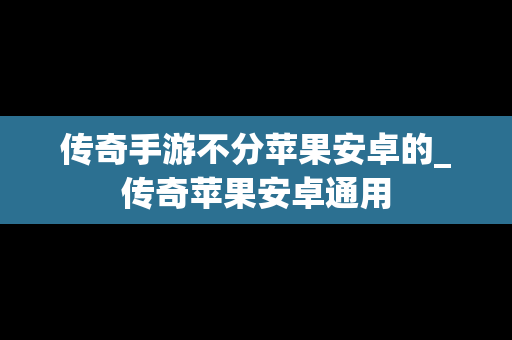 传奇手游不分苹果安卓的_传奇苹果安卓通用