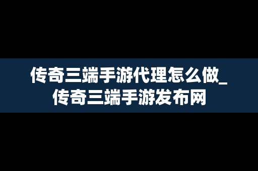 传奇三端手游代理怎么做_传奇三端手游发布网