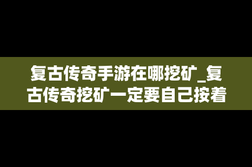 复古传奇手游在哪挖矿_复古传奇挖矿一定要自己按着吗