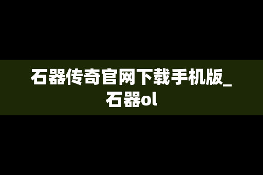 石器传奇官网下载手机版_石器ol