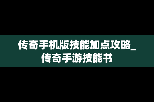 传奇手机版技能加点攻略_传奇手游技能书