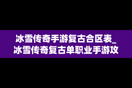 冰雪传奇手游复古合区表_冰雪传奇复古单职业手游攻略