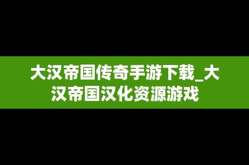 大汉帝国传奇手游下载_大汉帝国汉化资源游戏