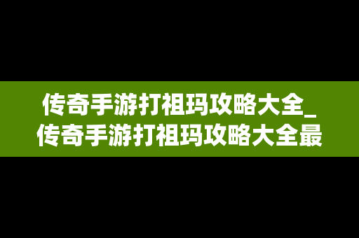 传奇手游打祖玛攻略大全_传奇手游打祖玛攻略大全最新