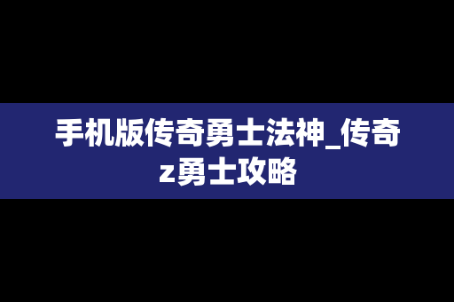 手机版传奇勇士法神_传奇z勇士攻略