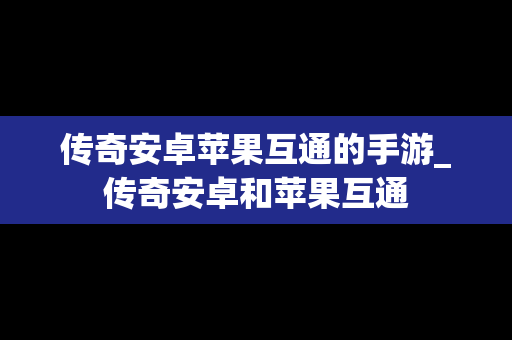 传奇安卓苹果互通的手游_传奇安卓和苹果互通