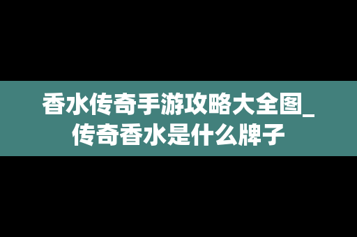 香水传奇手游攻略大全图_传奇香水是什么牌子