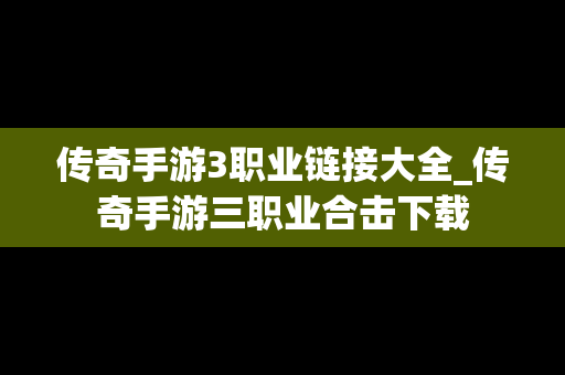 传奇手游3职业链接大全_传奇手游三职业合击下载