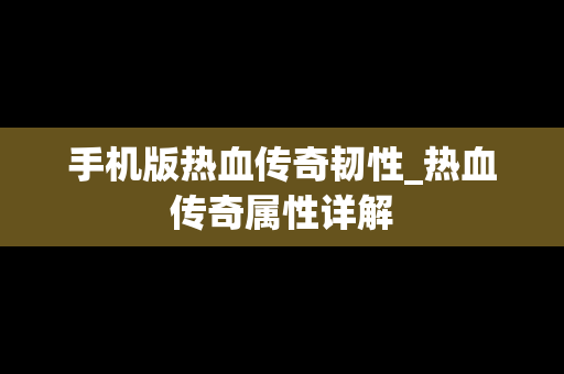 手机版热血传奇韧性_热血传奇属性详解