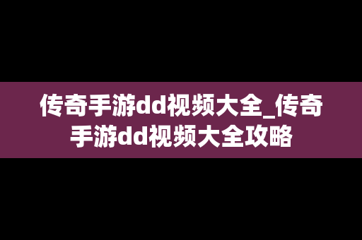 传奇手游dd视频大全_传奇手游dd视频大全攻略