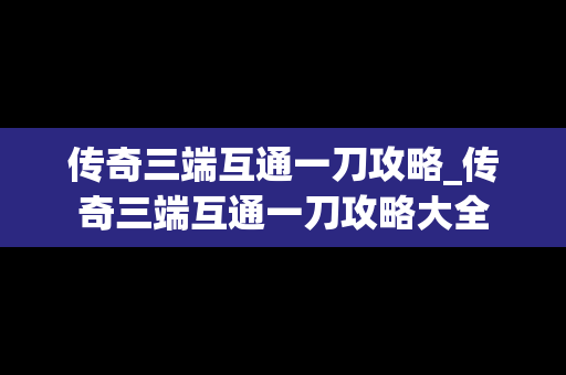 传奇三端互通一刀攻略_传奇三端互通一刀攻略大全