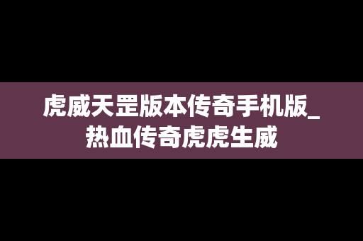虎威天罡版本传奇手机版_热血传奇虎虎生威