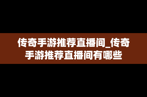 传奇手游推荐直播间_传奇手游推荐直播间有哪些