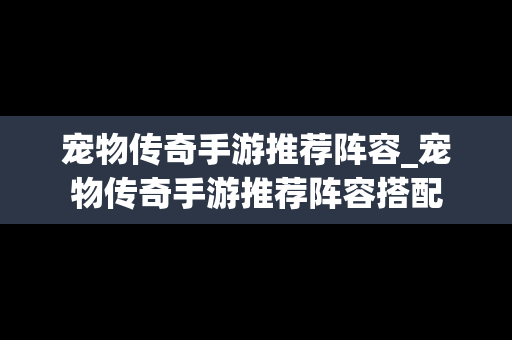 宠物传奇手游推荐阵容_宠物传奇手游推荐阵容搭配