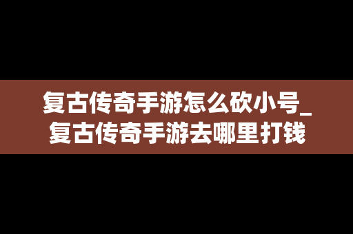 复古传奇手游怎么砍小号_复古传奇手游去哪里打钱