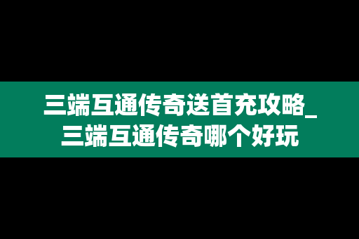 三端互通传奇送首充攻略_三端互通传奇哪个好玩
