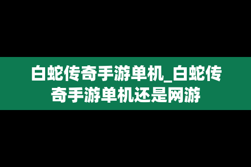 白蛇传奇手游单机_白蛇传奇手游单机还是网游