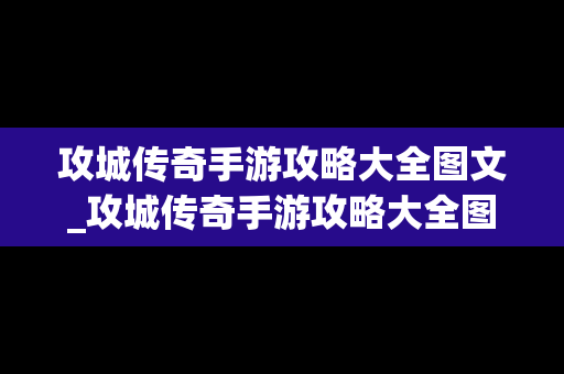 攻城传奇手游攻略大全图文_攻城传奇手游攻略大全图文最新