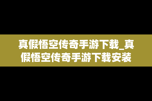 真假悟空传奇手游下载_真假悟空传奇手游下载安装