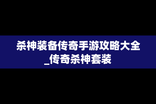 杀神装备传奇手游攻略大全_传奇杀神套装