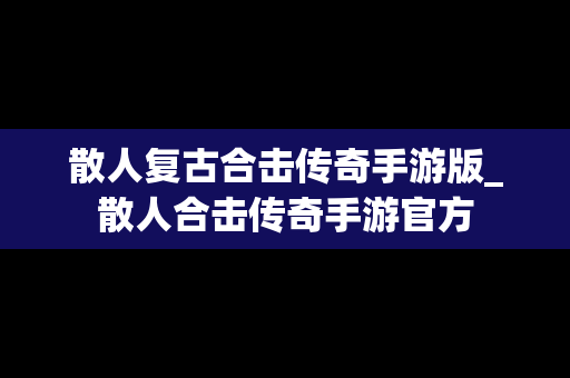 散人复古合击传奇手游版_散人合击传奇手游官方