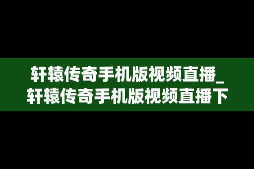 轩辕传奇手机版视频直播_轩辕传奇手机版视频直播下载