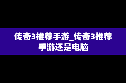 传奇3推荐手游_传奇3推荐手游还是电脑