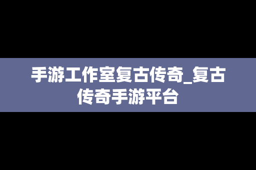 手游工作室复古传奇_复古传奇手游平台