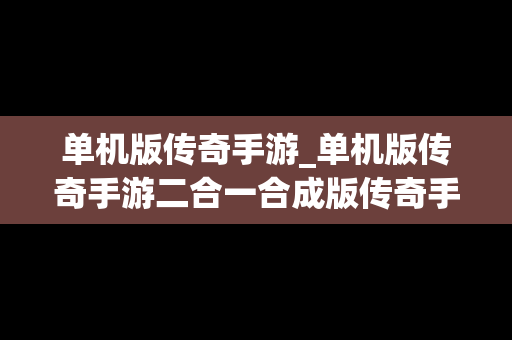 单机版传奇手游_单机版传奇手游二合一合成版传奇手游