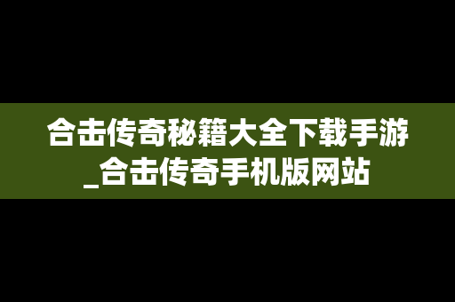 合击传奇秘籍大全下载手游_合击传奇手机版网站