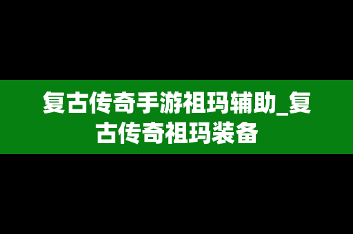 复古传奇手游祖玛辅助_复古传奇祖玛装备