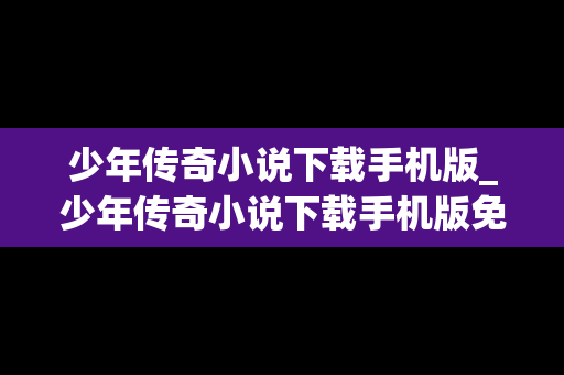 少年传奇小说下载手机版_少年传奇小说下载手机版免费阅读