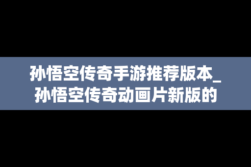 孙悟空传奇手游推荐版本_孙悟空传奇动画片新版的