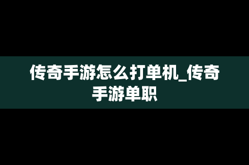 传奇手游怎么打单机_传奇手游单职