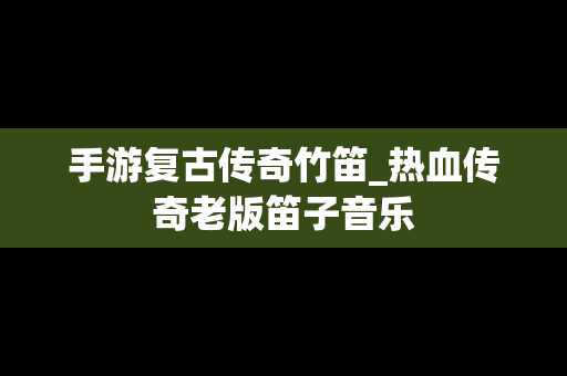 手游复古传奇竹笛_热血传奇老版笛子音乐