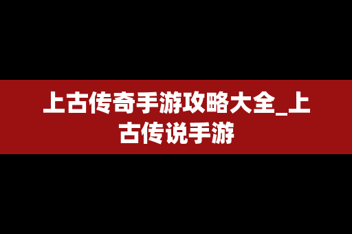 上古传奇手游攻略大全_上古传说手游