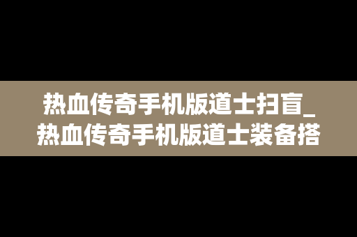 热血传奇手机版道士扫盲_热血传奇手机版道士装备搭配