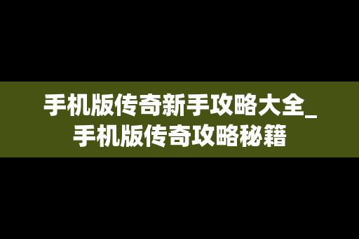 手机版传奇新手攻略大全_手机版传奇攻略秘籍