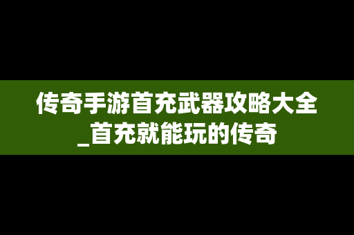 传奇手游首充武器攻略大全_首充就能玩的传奇