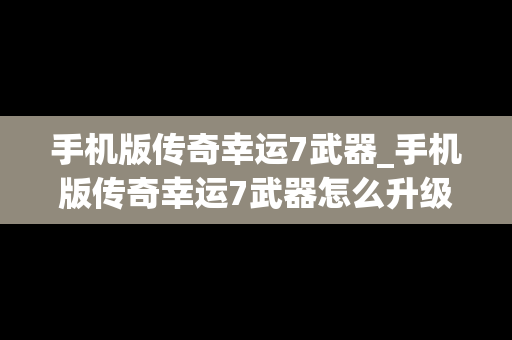 手机版传奇幸运7武器_手机版传奇幸运7武器怎么升级